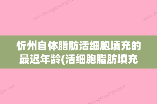 忻州自体脂肪活细胞填充的最迟年龄(活细胞脂肪填充和自体脂肪填充区别) - 整形之家