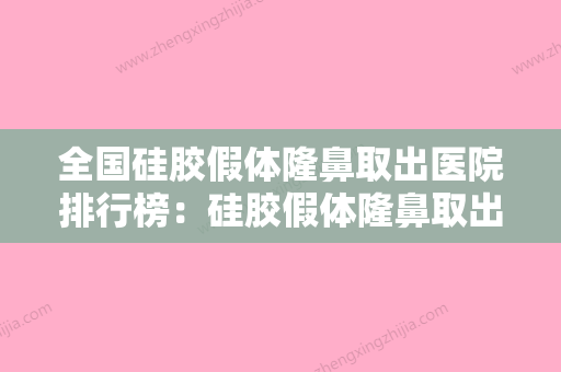 全国硅胶假体隆鼻取出医院排行榜：硅胶假体隆鼻取出医院前50名惊喜上线 - 整形之家