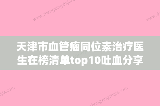 天津市血管瘤同位素治疗医生在榜清单top10吐血分享-天津市血管瘤同位素治疗医生 - 整形之家