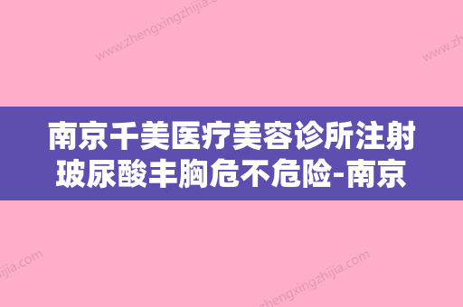 南京千美医疗美容诊所注射玻尿酸丰胸危不危险-南京千美医疗美容诊所注射玻尿酸丰胸全麻有生命危险吗 - 整形之家