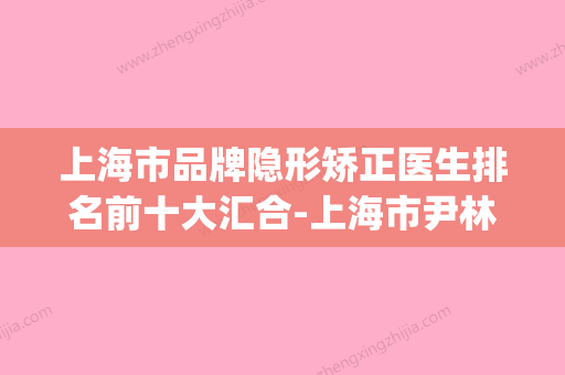 上海市品牌隐形矫正医生排名前十大汇合-上海市尹林玲口腔医生(上海隐形矫正哪家口腔医院好) - 整形之家