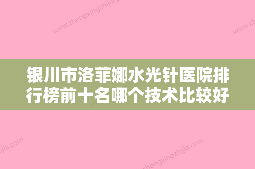 银川市洛菲娜水光针医院排行榜前十名哪个技术比较好-宁夏银川慧清雅妍医疗美容门诊部每一家是良心腿甲 - 整形之家