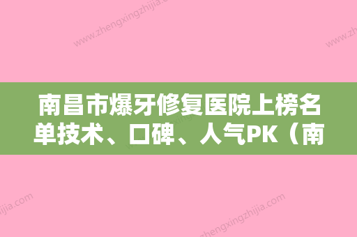 南昌市爆牙修复医院上榜名单技术、口碑、人气PK（南昌市爆牙修复口腔医院详细口碑反馈） - 整形之家