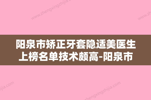 阳泉市矫正牙套隐适美医生上榜名单技术颇高-阳泉市矫正牙套隐适美口腔医生 - 整形之家