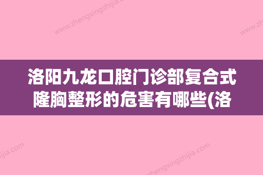 洛阳九龙口腔门诊部复合式隆胸整形的危害有哪些(洛阳九龙口腔门诊部复合式隆胸手术对身体的危害大不大) - 整形之家