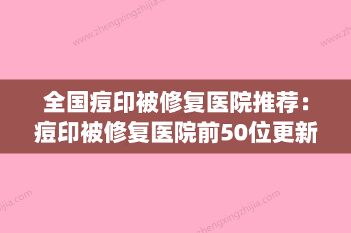 全国痘印被修复医院推荐：痘印被修复医院前50位更新发布(修复痘印的专门机构)