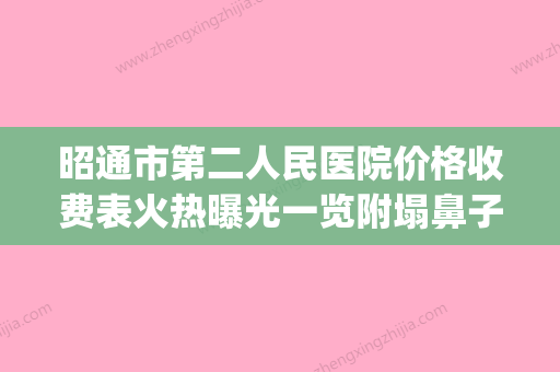 昭通市第二人民医院价格收费表火热曝光一览附塌鼻子做手术案例(昭通第二人民医院怎么样) - 整形之家