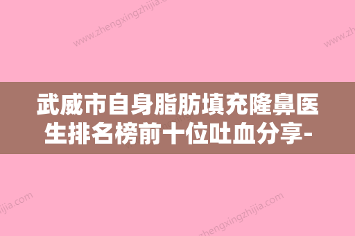 武威市自身脂肪填充隆鼻医生排名榜前十位吐血分享-武威市自身脂肪填充隆鼻整形医生 - 整形之家