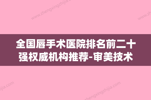 全国唇手术医院排名前二十强权威机构推荐-审美技术在线_(国内唇部整形最好医院) - 整形之家