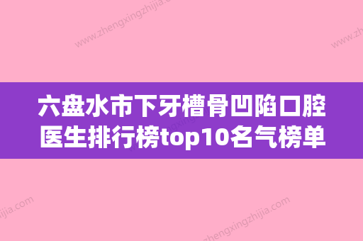 六盘水市下牙槽骨凹陷口腔医生排行榜top10名气榜单推荐-六盘水市下牙槽骨凹陷医生实力锁定榜一_推荐收藏 - 整形之家