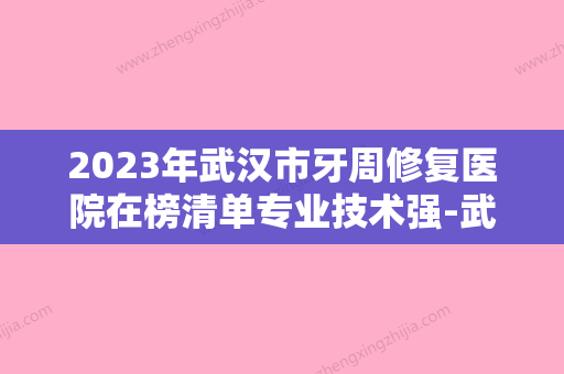 2023年武汉市牙周修复医院在榜清单专业技术强-武汉市牙周修复口腔医院 - 整形之家