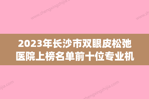 2023年长沙市双眼皮松弛医院上榜名单前十位专业机构(长沙华姝医疗美容门诊供你选择) - 整形之家