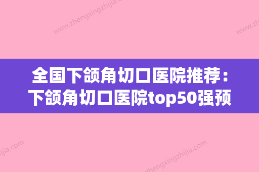 全国下颌角切口医院推荐：下颌角切口医院top50强预先一览(下颌角切口多大) - 整形之家