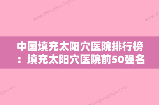 中国填充太阳穴医院排行榜：填充太阳穴医院前50强名气不小 - 整形之家