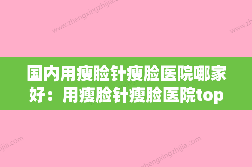 国内用瘦脸针瘦脸医院哪家好：用瘦脸针瘦脸医院top50哪家实力棒(瘦脸针排名) - 整形之家