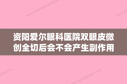 资阳爱尔眼科医院双眼皮微创全切后会不会产生副作用(资阳爱尔眼科怎样) - 整形之家