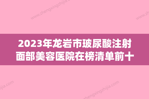 2023年龙岩市玻尿酸注射面部美容医院在榜清单前十名哪家更正规(龙岩新罗爱丽诺医疗美容门诊部是你没看过的版本) - 整形之家