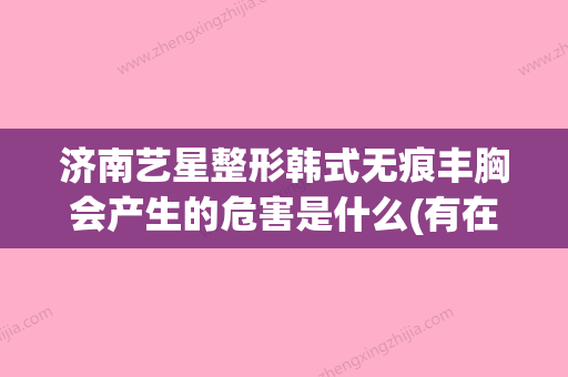 济南艺星整形韩式无痕丰胸会产生的危害是什么(有在济南艺星医疗整形隆过胸的吗) - 整形之家