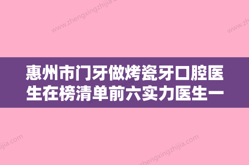 惠州市门牙做烤瓷牙口腔医生在榜清单前六实力医生一战成名-惠州市门牙做烤瓷牙医生收费不贵哦 - 整形之家