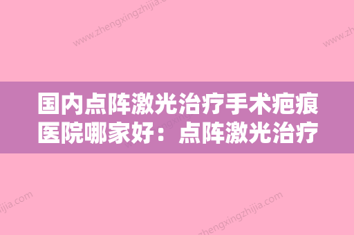 国内点阵激光治疗手术疤痕医院哪家好：点阵激光治疗手术疤痕医院前50强全新大盘点 - 整形之家