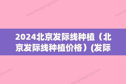 2024北京发际线种植（北京发际线种植价格）(发际线种植大概多少钱)