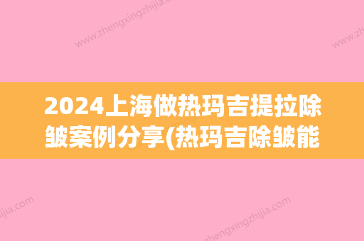 2024上海做热玛吉提拉除皱案例分享(热玛吉除皱能维持多久)