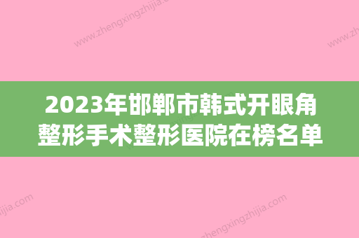 2023年邯郸市韩式开眼角整形手术整形医院在榜名单全面上新(邯郸整形医院电话) - 整形之家