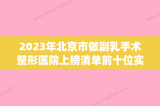 2023年北京市做副乳手术整形医院上榜清单前十位实力深扒(副乳医院哪里好) - 整形之家