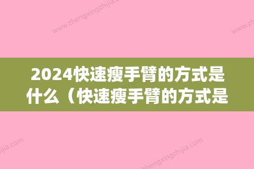 2024快速瘦手臂的方式是什么（快速瘦手臂的方式是什么图片）(手臂变瘦的快的方法)