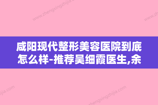 咸阳现代整形美容医院到底怎么样-推荐吴细霞医生,余超群医生,何小林医生 - 整形之家