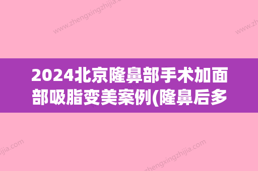 2024北京隆鼻部手术加面部吸脂变美案例(隆鼻后多久可以面部吸脂)