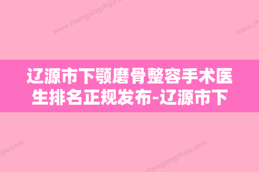 辽源市下颚磨骨整容手术医生排名正规发布-辽源市下颚磨骨整容手术整形医生