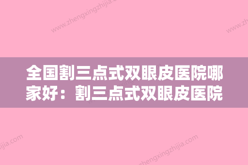 全国割三点式双眼皮医院哪家好：割三点式双眼皮医院综合实力前50强超全发布