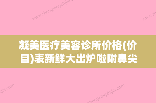 凝美医疗美容诊所价格(价目)表新鲜大出炉啦附鼻尖垫肋软骨案例(凝美面膜怎么样)