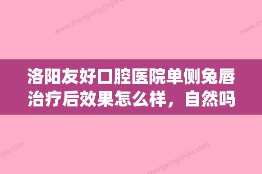 洛阳友好口腔医院单侧兔唇治疗后效果怎么样，自然吗(洛阳友好口腔门诊部) - 整形之家