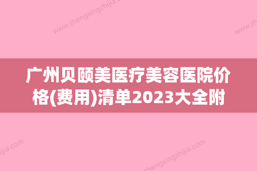 广州贝颐美医疗美容医院价格(费用)清单2023大全附圆脸双下巴案例(广州贝医美生物科技有限公司)