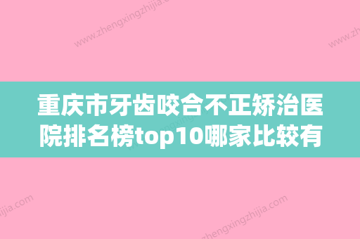 重庆市牙齿咬合不正矫治医院排名榜top10哪家比较有实力（重庆龙兵口腔诊所你中意吗）