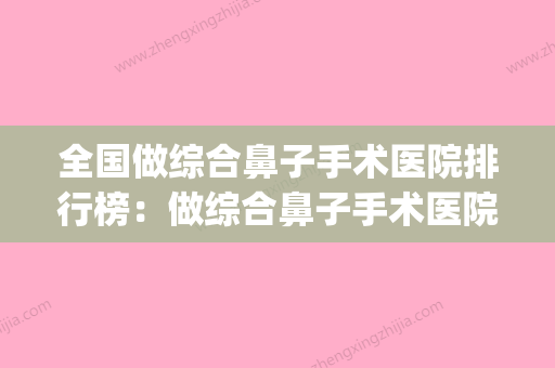 全国做综合鼻子手术医院排行榜：做综合鼻子手术医院top50公开名单推荐