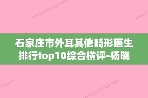 石家庄市外耳其他畸形医生排行top10综合横评-杨晓光医生谁人气高(石家庄外科医生)