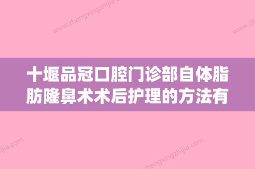 十堰品冠口腔门诊部自体脂肪隆鼻术术后护理的方法有哪些(自体脂肪隆鼻后注意事项)