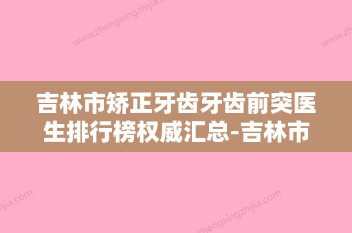 吉林市矫正牙齿牙齿前突医生排行榜权威汇总-吉林市矫正牙齿牙齿前突口腔医生