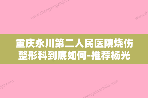 重庆永川第二人民医院烧伤整形科到底如何-推荐杨光医生,金铮医生,蒋梦君医生