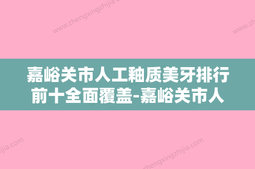 嘉峪关市人工釉质美牙排行前十全面覆盖-嘉峪关市人工釉质美牙口腔医生