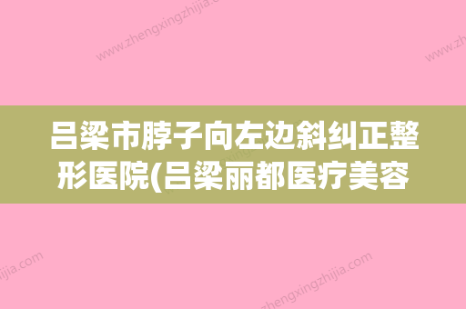 吕梁市脖子向左边斜纠正整形医院(吕梁丽都医疗美容门诊部干货总结)