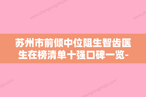 苏州市前倾中位阻生智齿医生在榜清单十强口碑一览-苏州市前倾中位阻生智齿口腔医生 - 整形之家