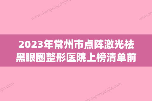 2023年常州市点阵激光祛黑眼圈整形医院上榜清单前十位清单收好(常州激光祛斑哪个医院比较好)