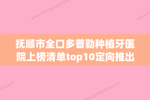 抚顺市全口多普勒种植牙医院上榜清单top10定向推出（抚顺吴妍口腔门诊部口碑价格一览）