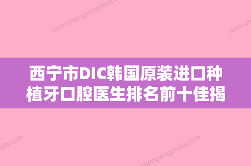 西宁市DIC韩国原装进口种植牙口腔医生排名前十佳揭晓-西宁市DIC韩国原装进口种植牙医生名次查询