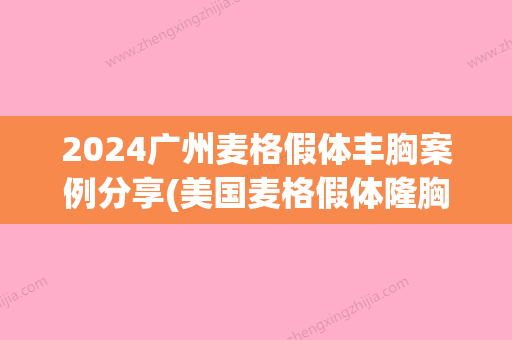 2024广州麦格假体丰胸案例分享(美国麦格假体隆胸)