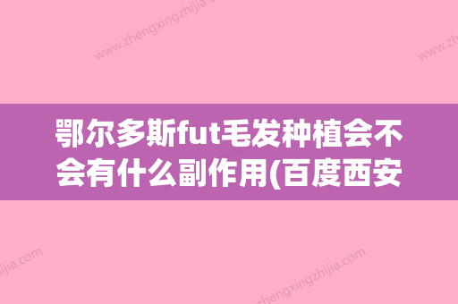 鄂尔多斯fut毛发种植会不会有什么副作用(百度西安)